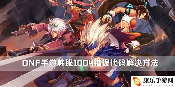 DNF手游韓服1004錯誤代碼解決方法