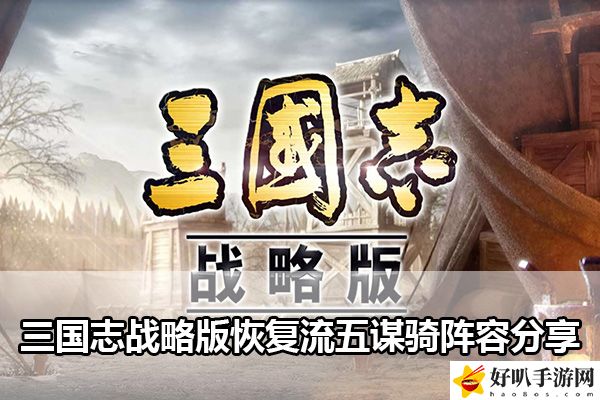 三國志戰(zhàn)略版恢復流五謀騎陣容分享：玩家互動與社交指南