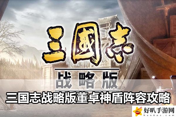 三國(guó)志戰(zhàn)略版董卓神盾陣容攻略：操作技巧提升訓(xùn)練方案