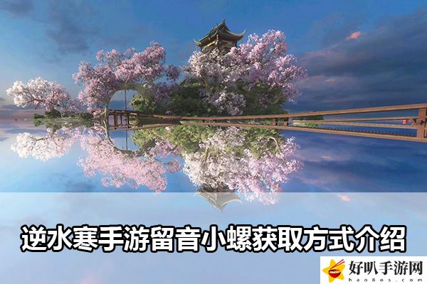 逆水寒手游留音小螺獲取方式介紹：世界探險(xiǎn)全全步驟