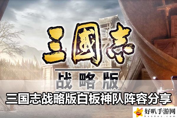 三國(guó)志戰(zhàn)略版白板神隊(duì)陣容分享：完美角色發(fā)展全技巧